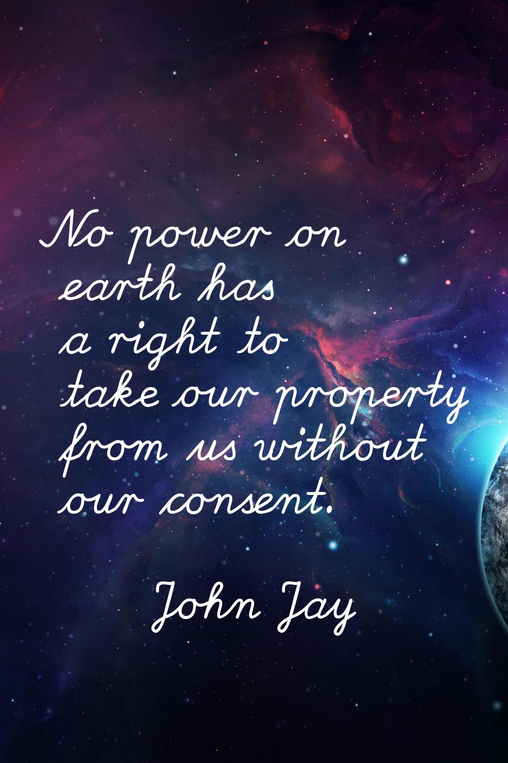 No power on earth has a right to take our property from us without our consent.