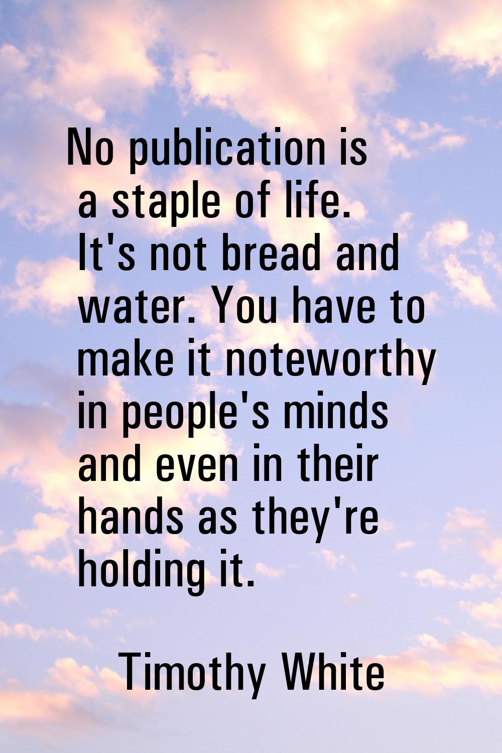 No publication is a staple of life. It's not bread and water. You have to make it noteworthy in peo