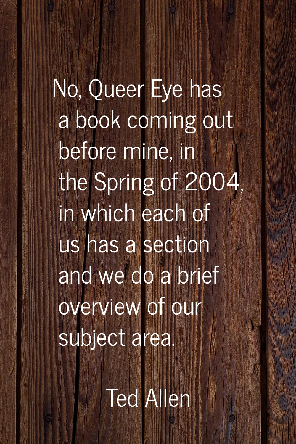 No, Queer Eye has a book coming out before mine, in the Spring of 2004, in which each of us has a s