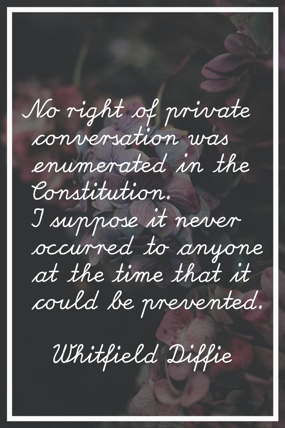 No right of private conversation was enumerated in the Constitution. I suppose it never occurred to