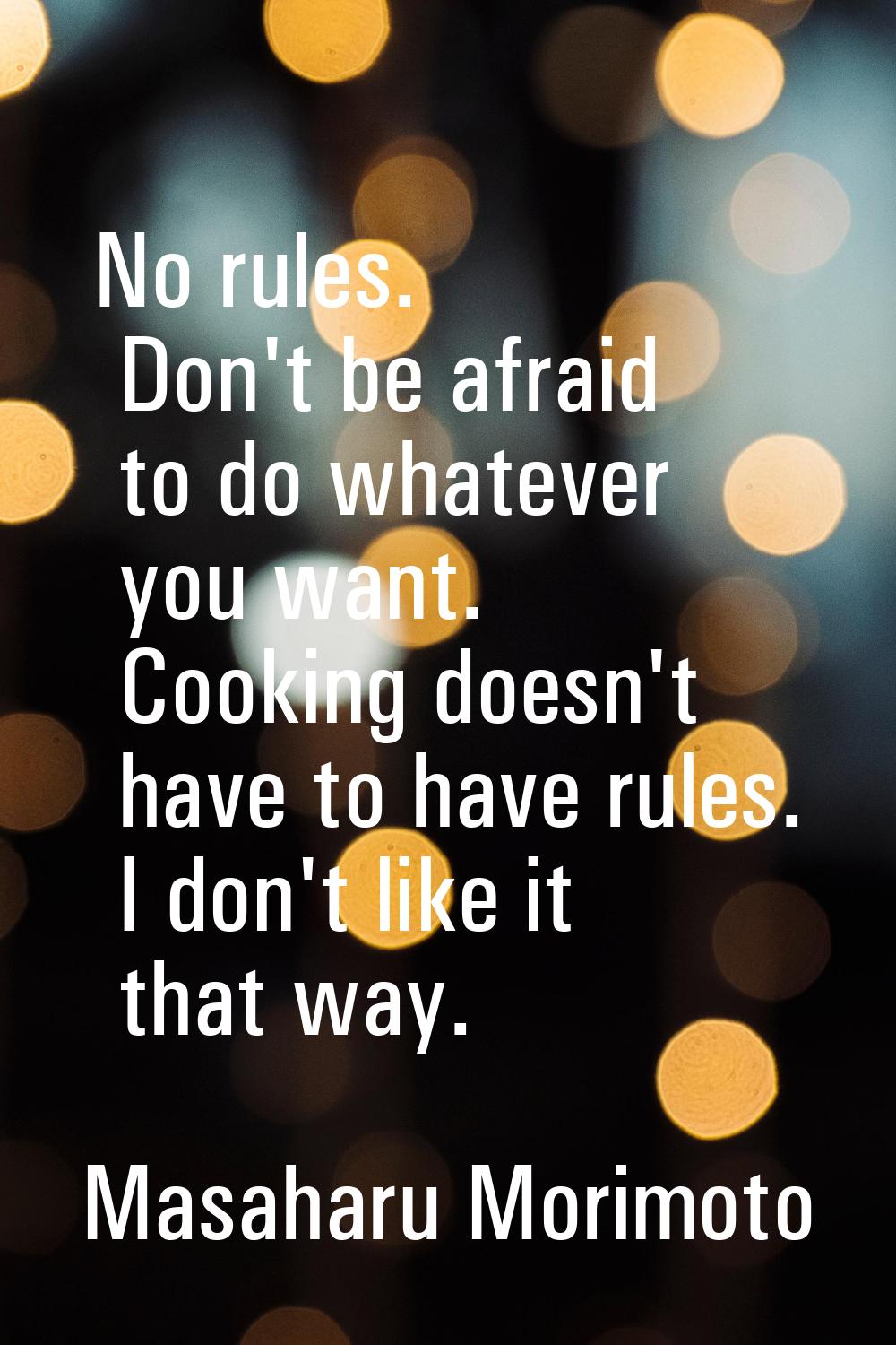 No rules. Don't be afraid to do whatever you want. Cooking doesn't have to have rules. I don't like