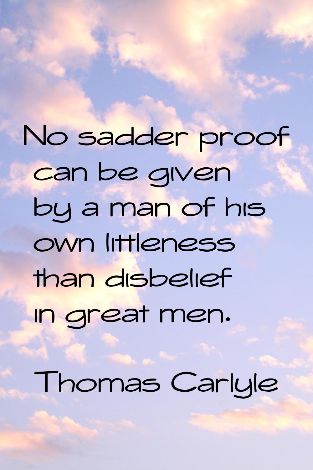 No sadder proof can be given by a man of his own littleness than disbelief in great men.