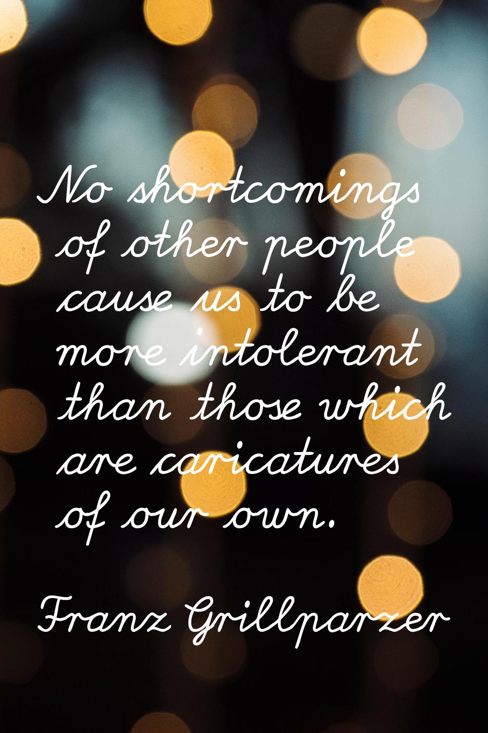 No shortcomings of other people cause us to be more intolerant than those which are caricatures of 