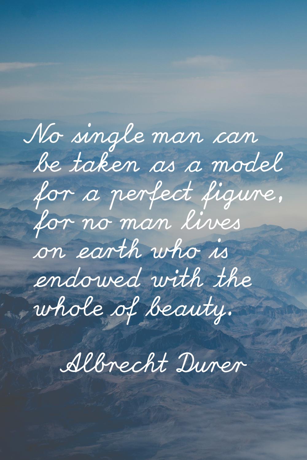 No single man can be taken as a model for a perfect figure, for no man lives on earth who is endowe