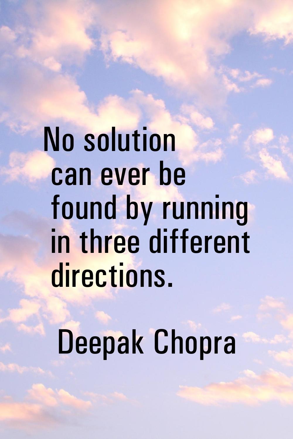 No solution can ever be found by running in three different directions.