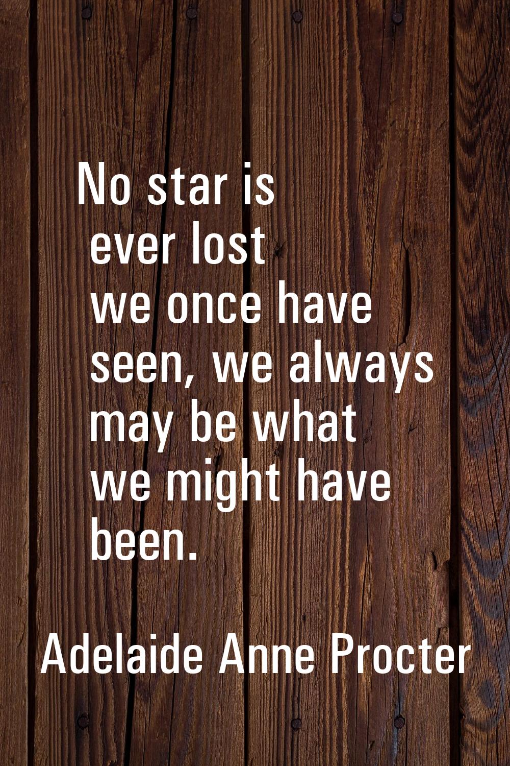 No star is ever lost we once have seen, we always may be what we might have been.