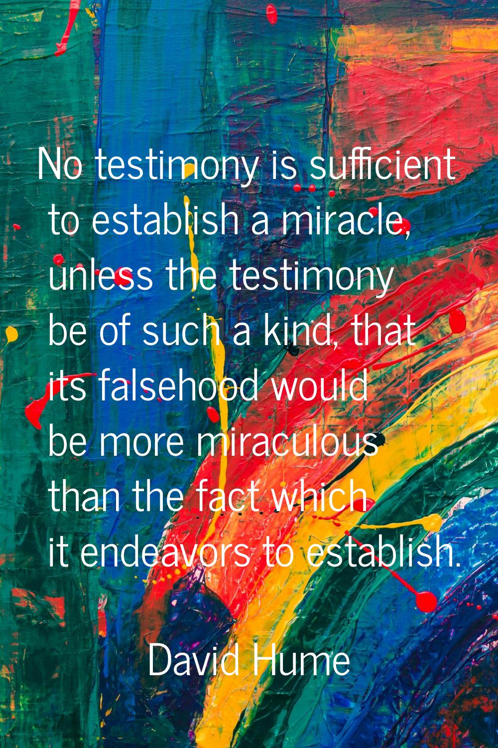 No testimony is sufficient to establish a miracle, unless the testimony be of such a kind, that its
