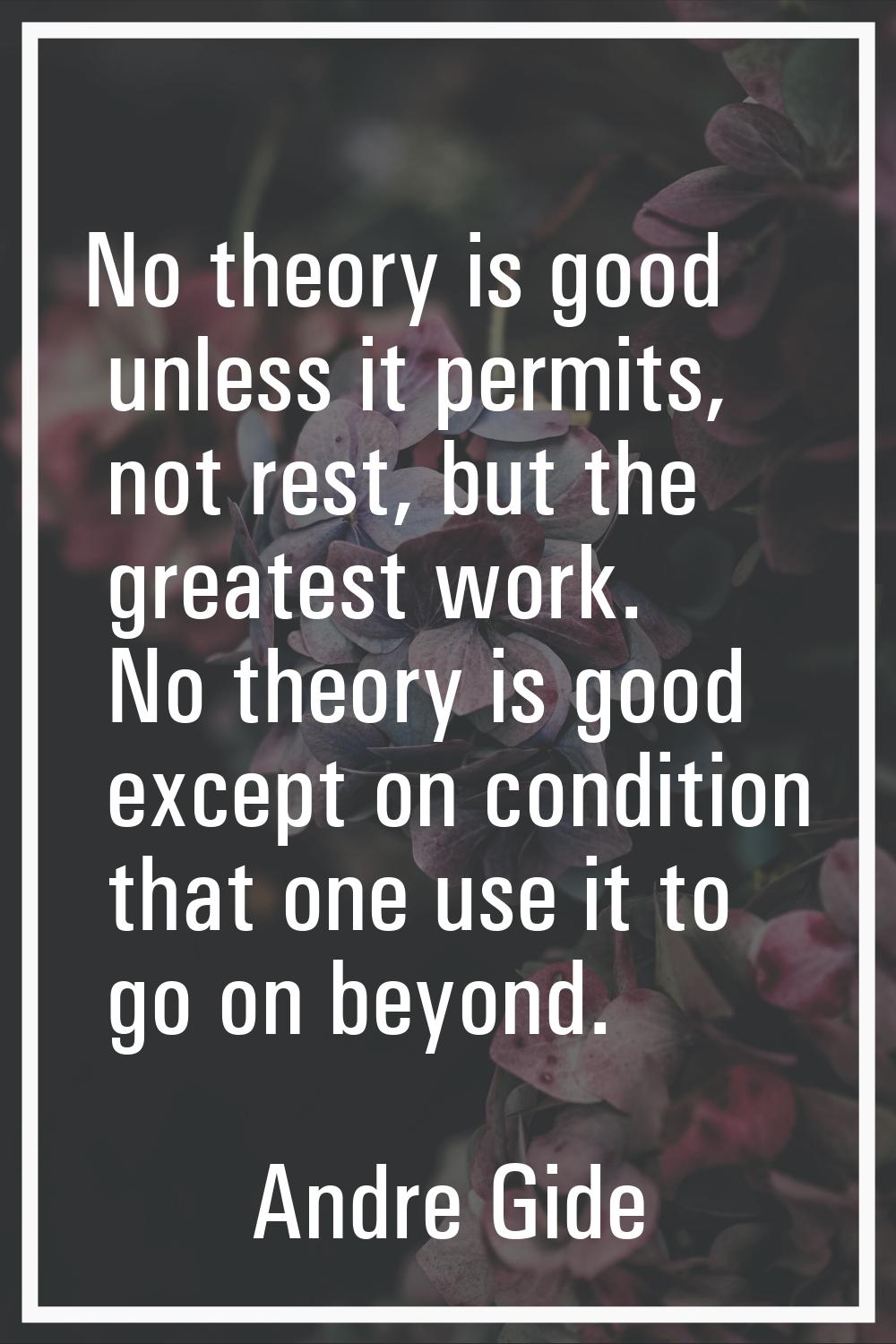 No theory is good unless it permits, not rest, but the greatest work. No theory is good except on c