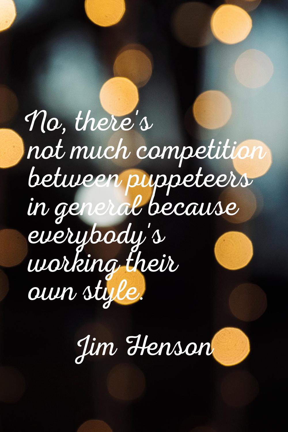 No, there's not much competition between puppeteers in general because everybody's working their ow