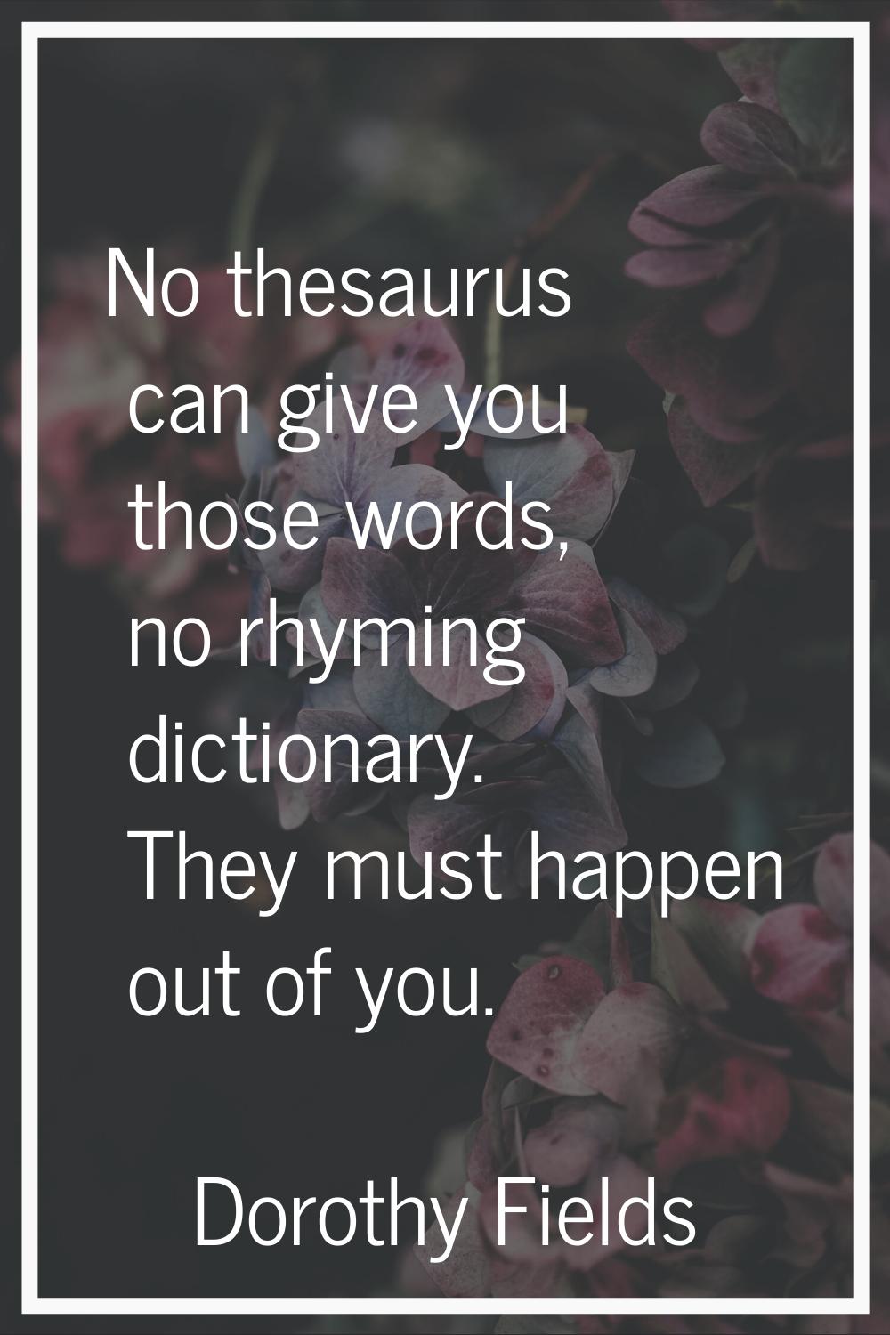 No thesaurus can give you those words, no rhyming dictionary. They must happen out of you.