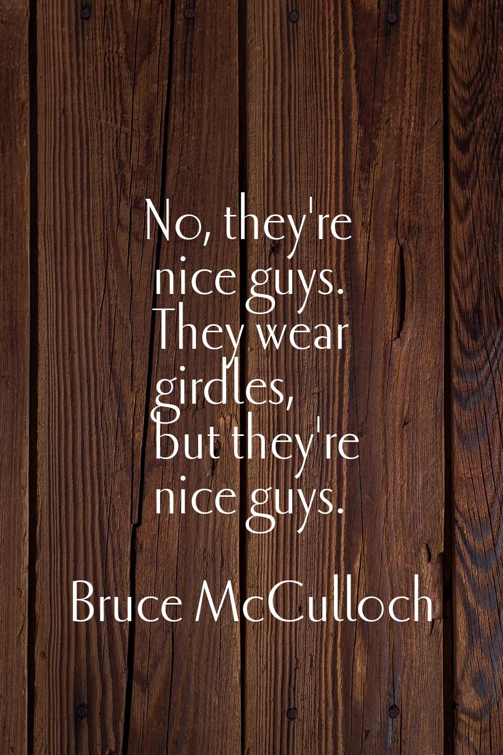 No, they're nice guys. They wear girdles, but they're nice guys.