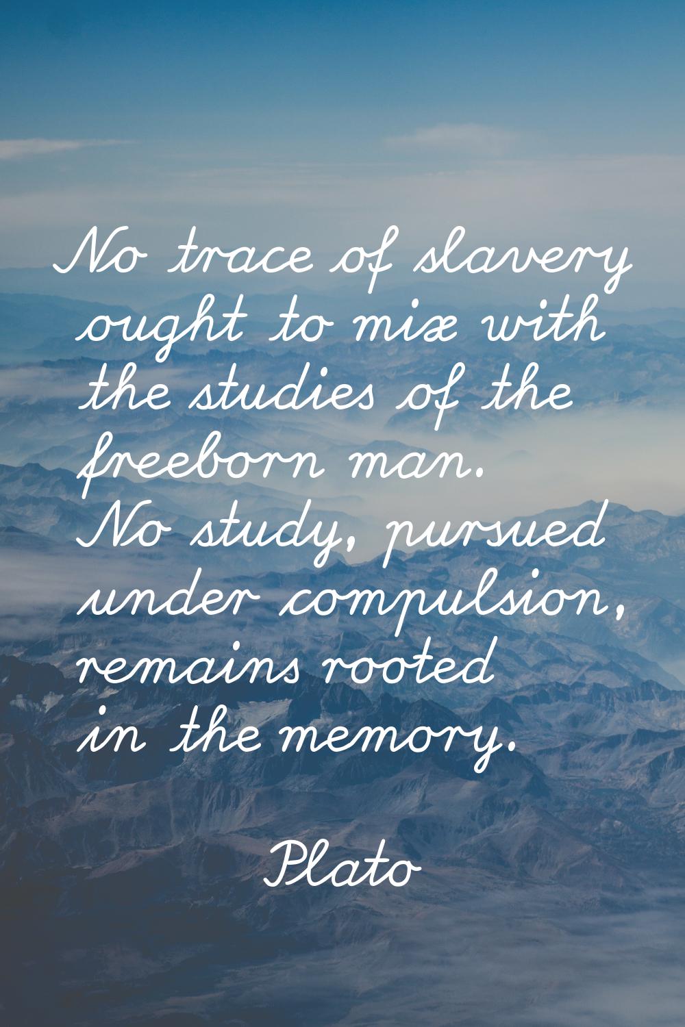 No trace of slavery ought to mix with the studies of the freeborn man. No study, pursued under comp