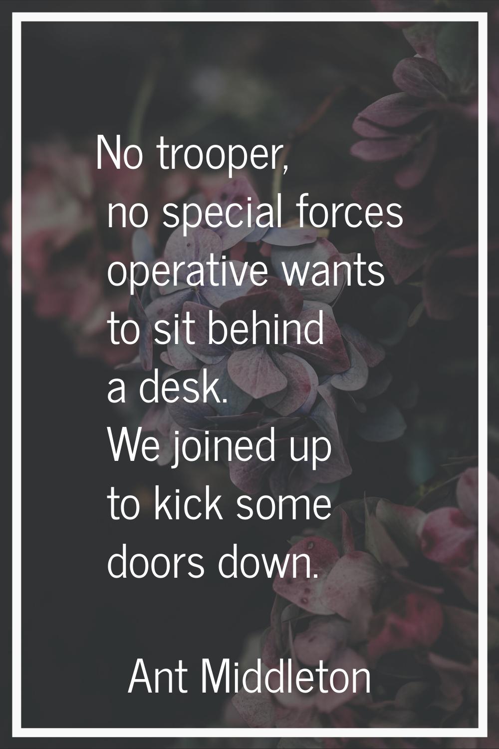 No trooper, no special forces operative wants to sit behind a desk. We joined up to kick some doors