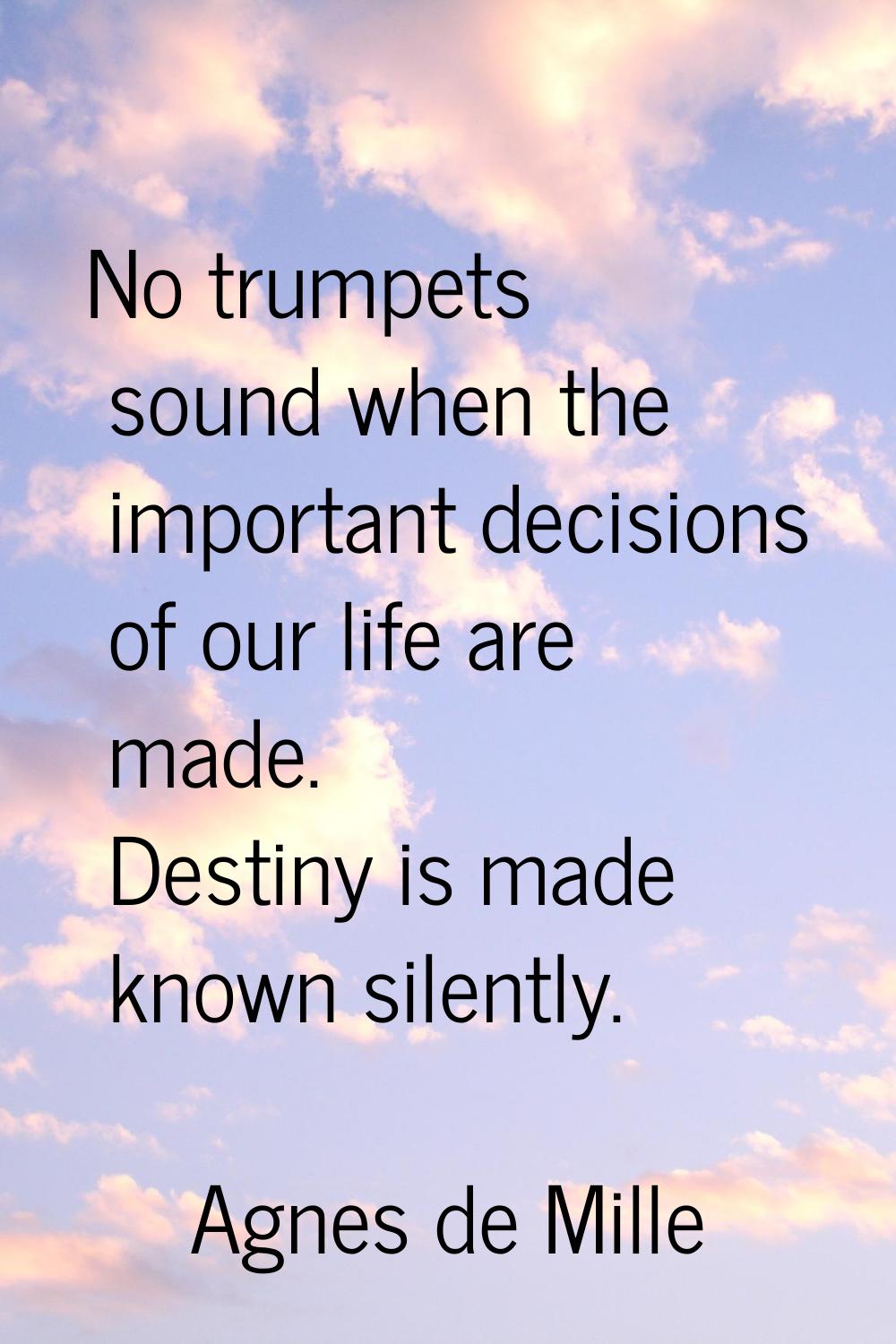 No trumpets sound when the important decisions of our life are made. Destiny is made known silently