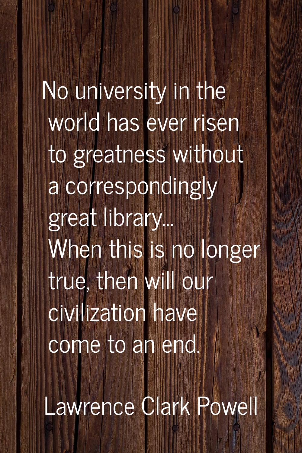No university in the world has ever risen to greatness without a correspondingly great library... W