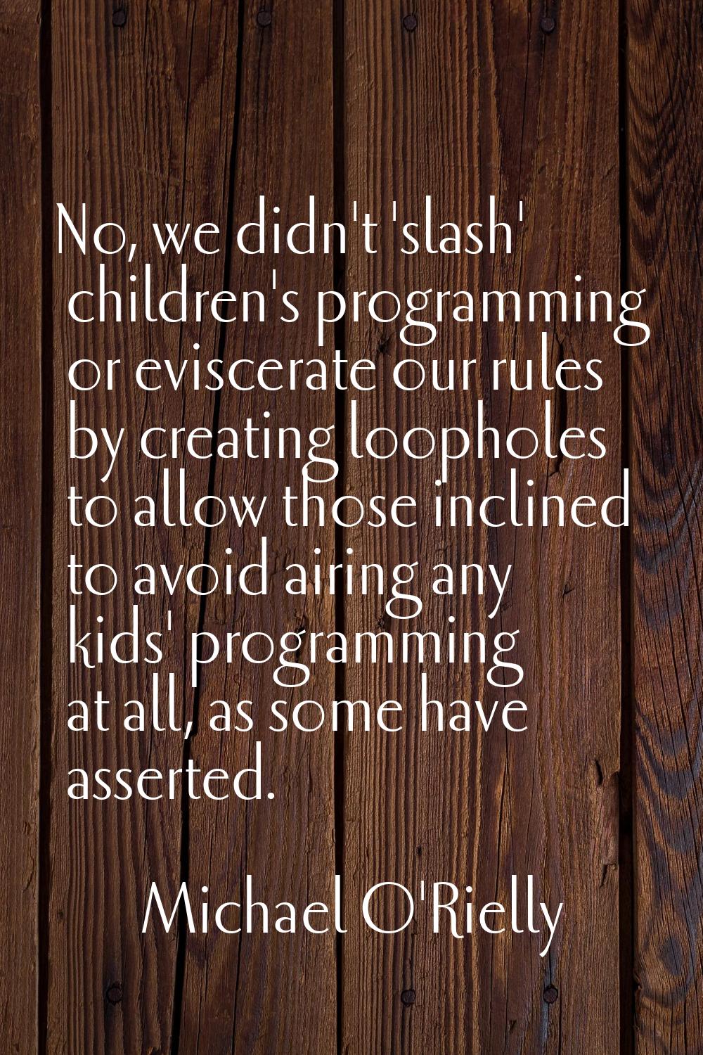 No, we didn't 'slash' children's programming or eviscerate our rules by creating loopholes to allow