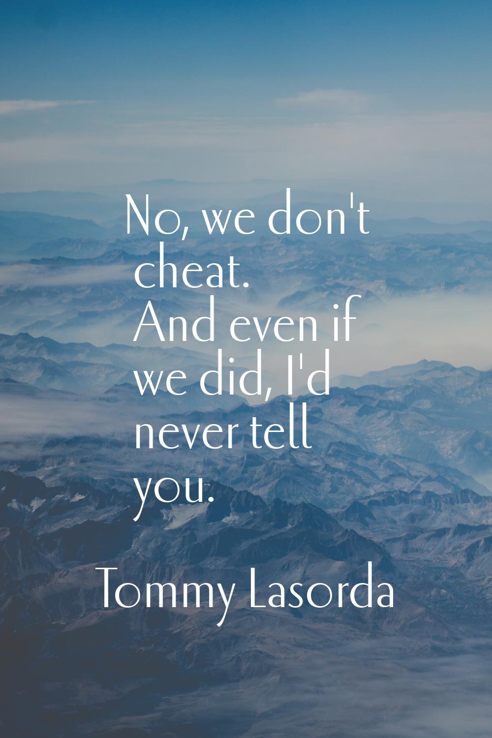 No, we don't cheat. And even if we did, I'd never tell you.