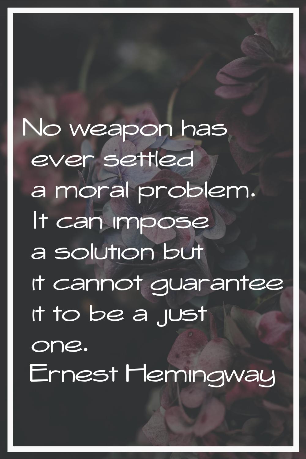 No weapon has ever settled a moral problem. It can impose a solution but it cannot guarantee it to 
