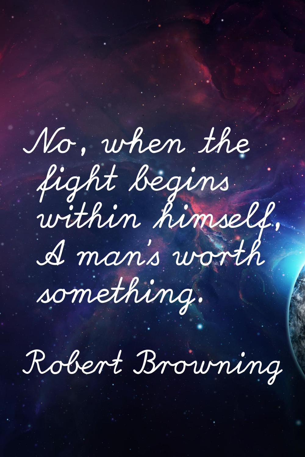 No, when the fight begins within himself, A man's worth something.