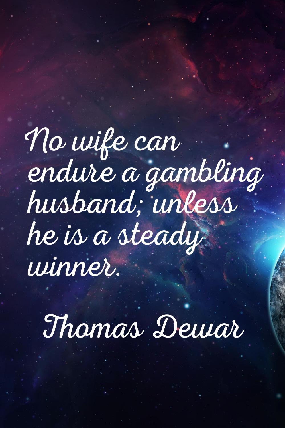 No wife can endure a gambling husband; unless he is a steady winner.