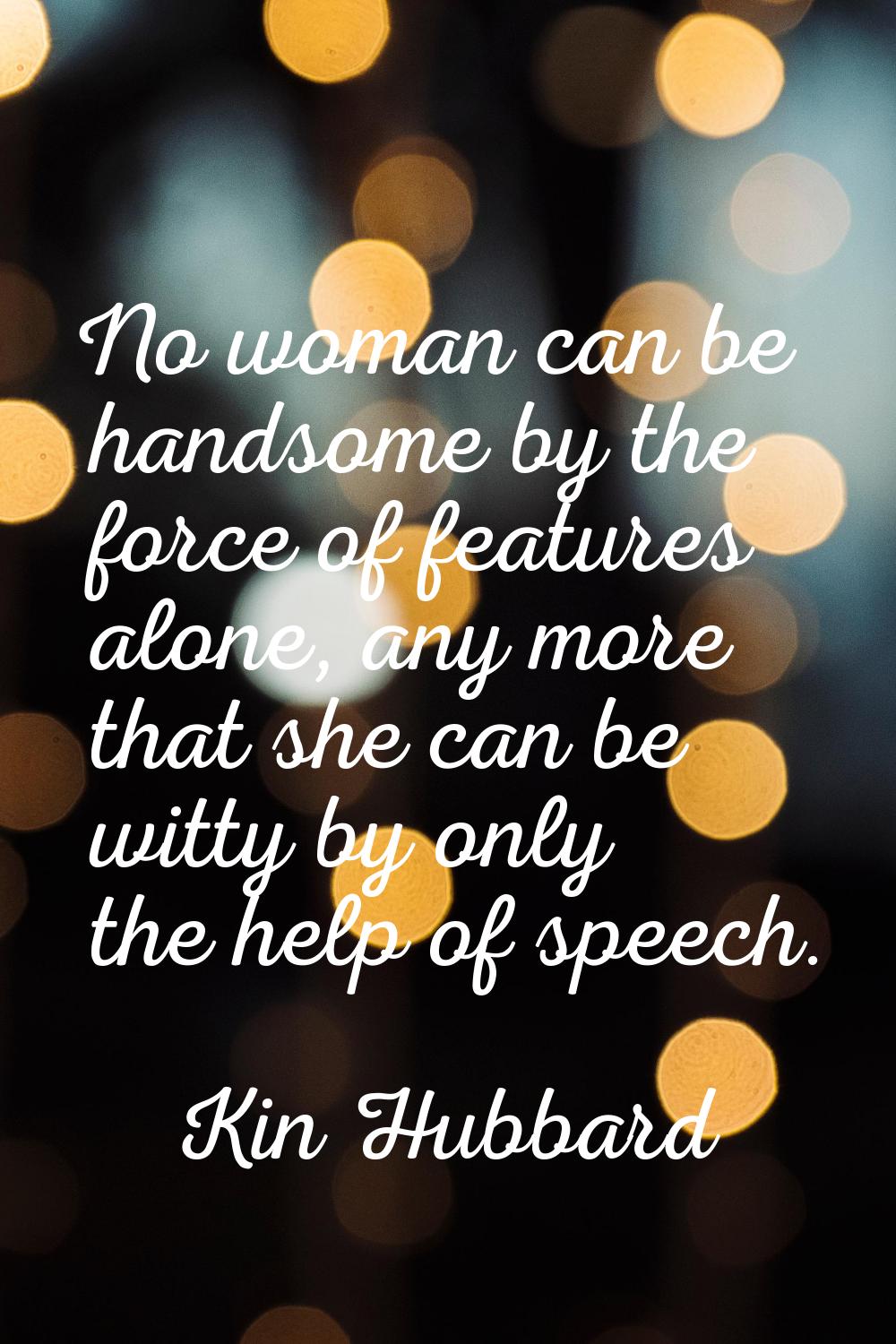 No woman can be handsome by the force of features alone, any more that she can be witty by only the