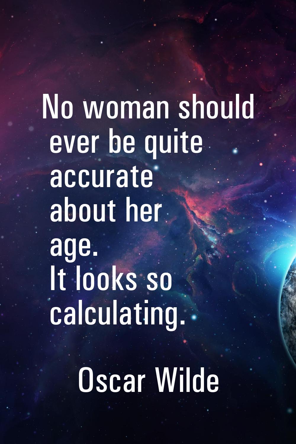 No woman should ever be quite accurate about her age. It looks so calculating.