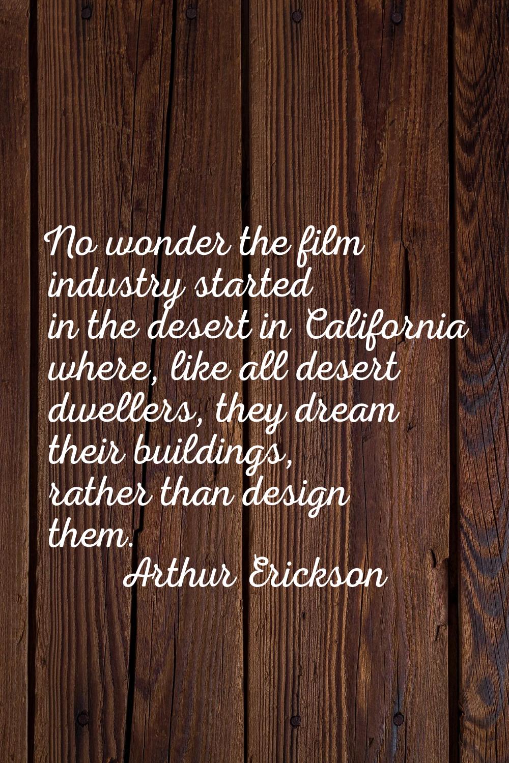 No wonder the film industry started in the desert in California where, like all desert dwellers, th