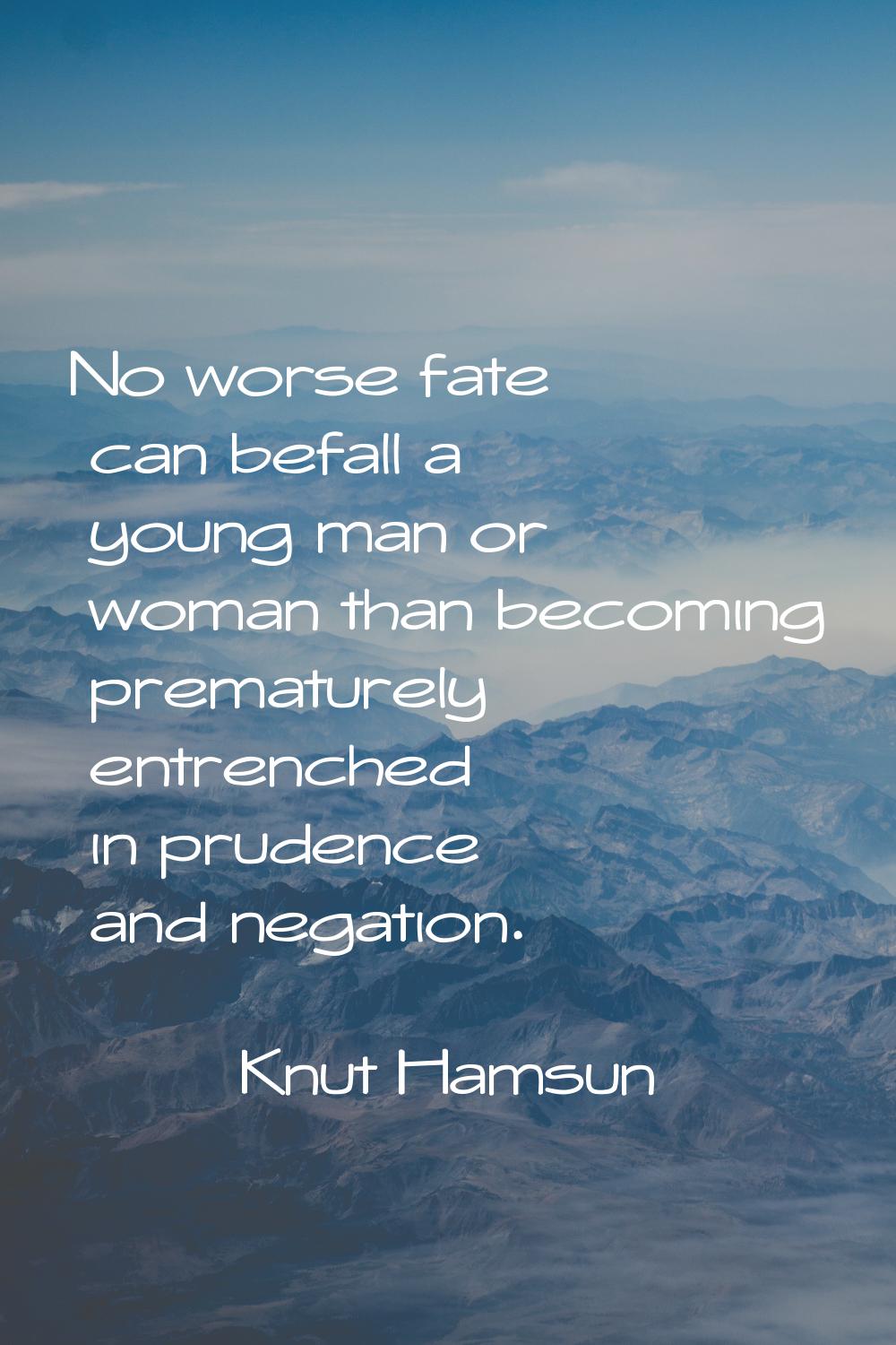 No worse fate can befall a young man or woman than becoming prematurely entrenched in prudence and 