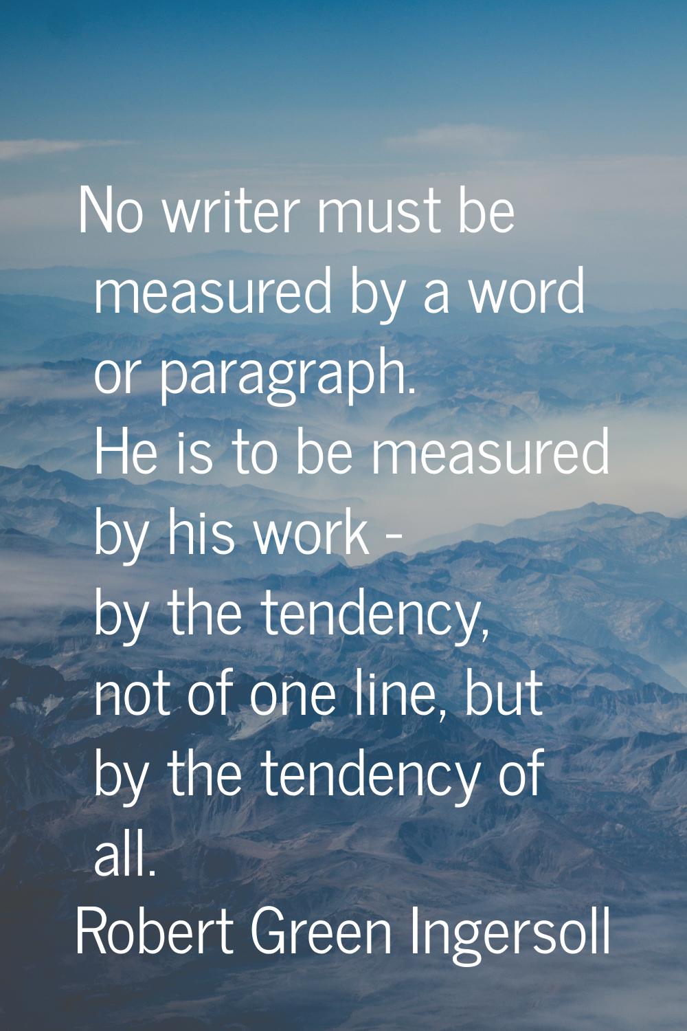 No writer must be measured by a word or paragraph. He is to be measured by his work - by the tenden