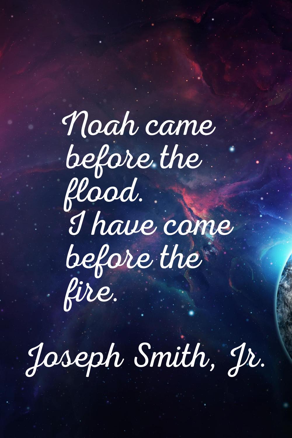 Noah came before the flood. I have come before the fire.
