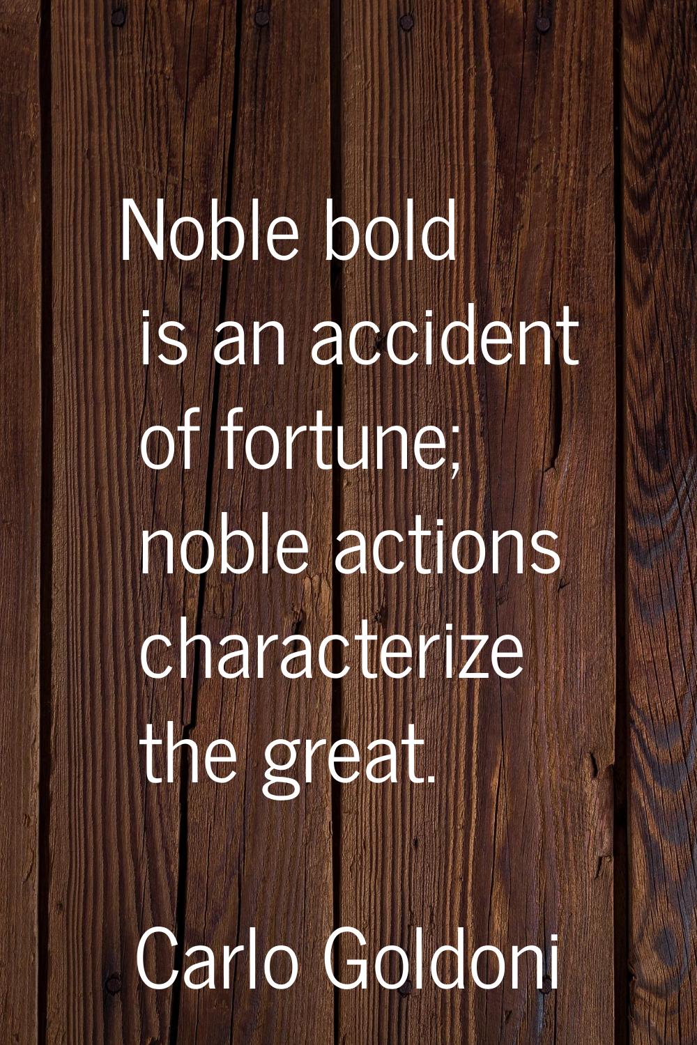 Noble bold is an accident of fortune; noble actions characterize the great.