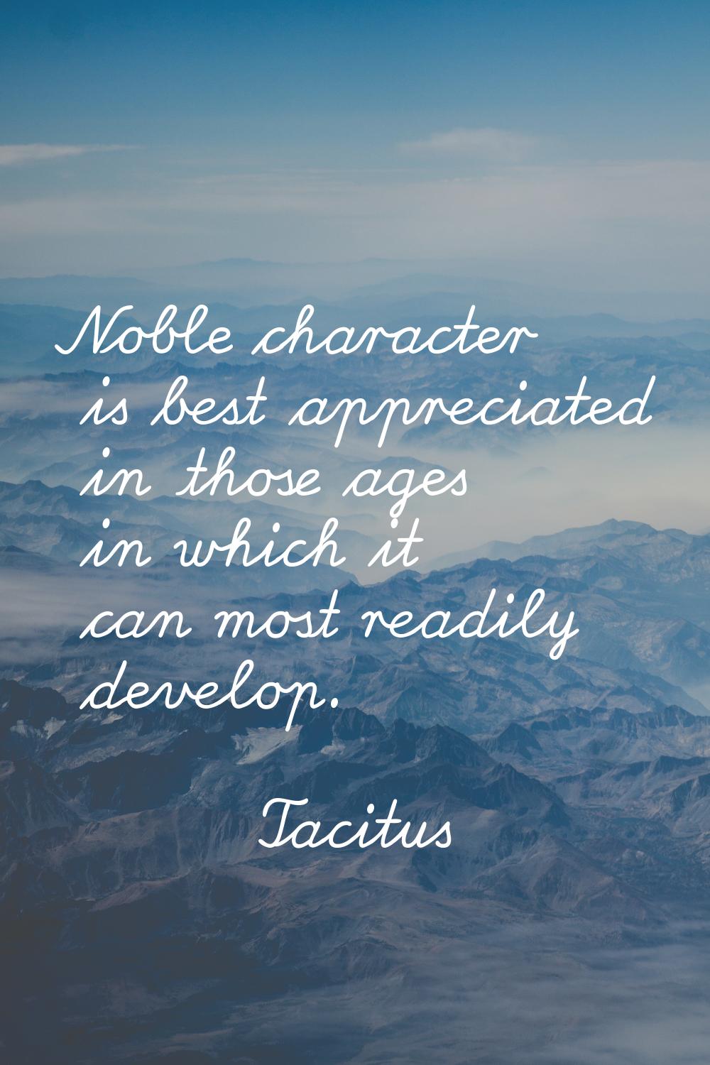 Noble character is best appreciated in those ages in which it can most readily develop.