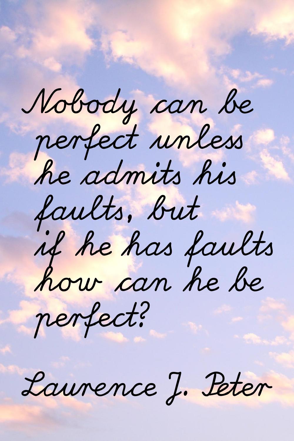 Nobody can be perfect unless he admits his faults, but if he has faults how can he be perfect?