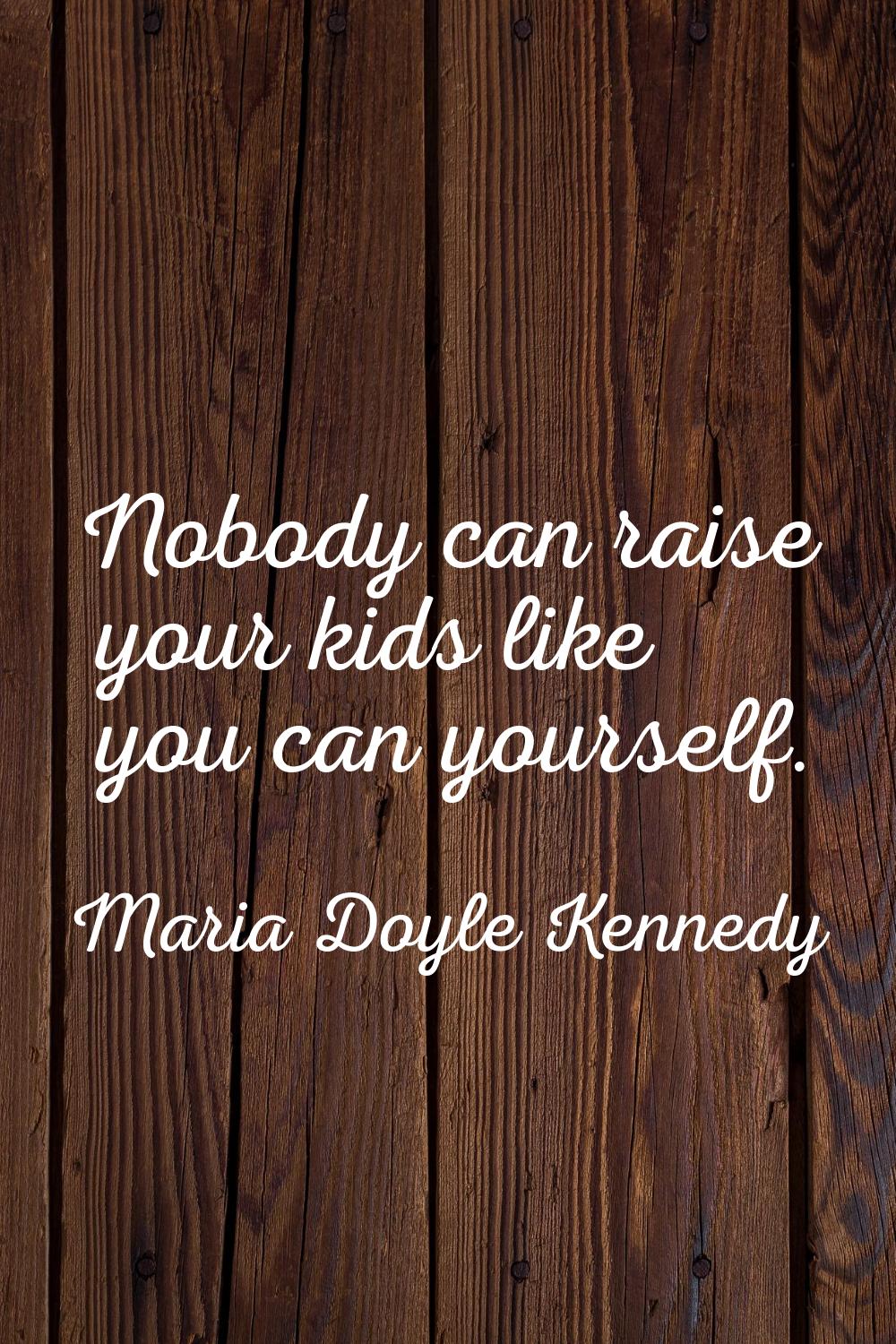 Nobody can raise your kids like you can yourself.
