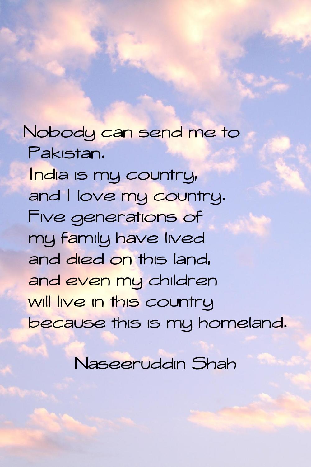 Nobody can send me to Pakistan. India is my country, and I love my country. Five generations of my 