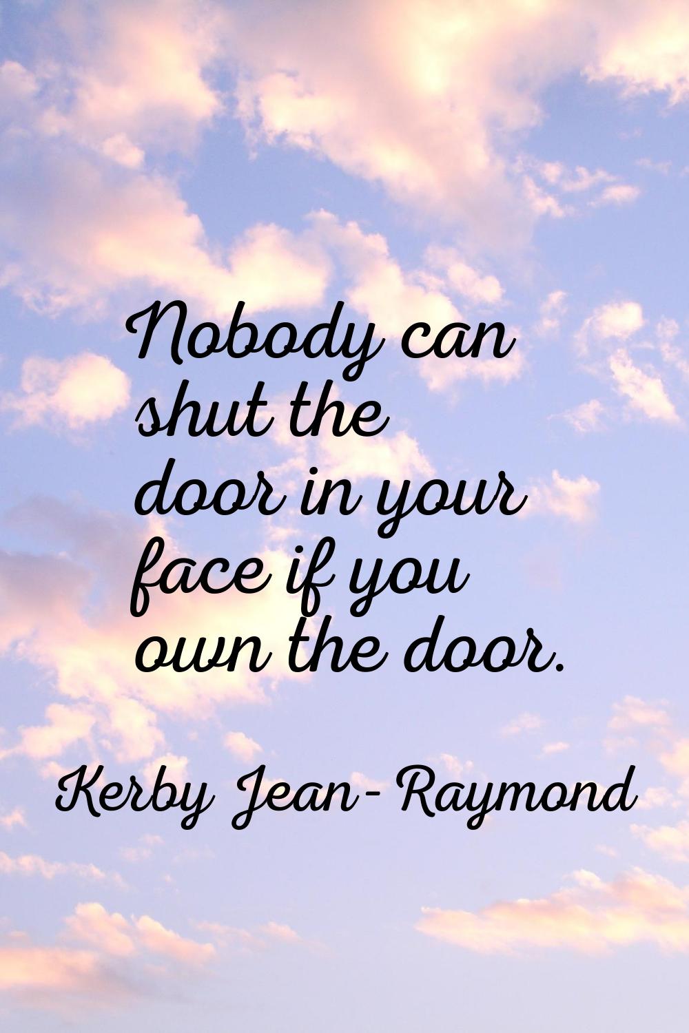 Nobody can shut the door in your face if you own the door.