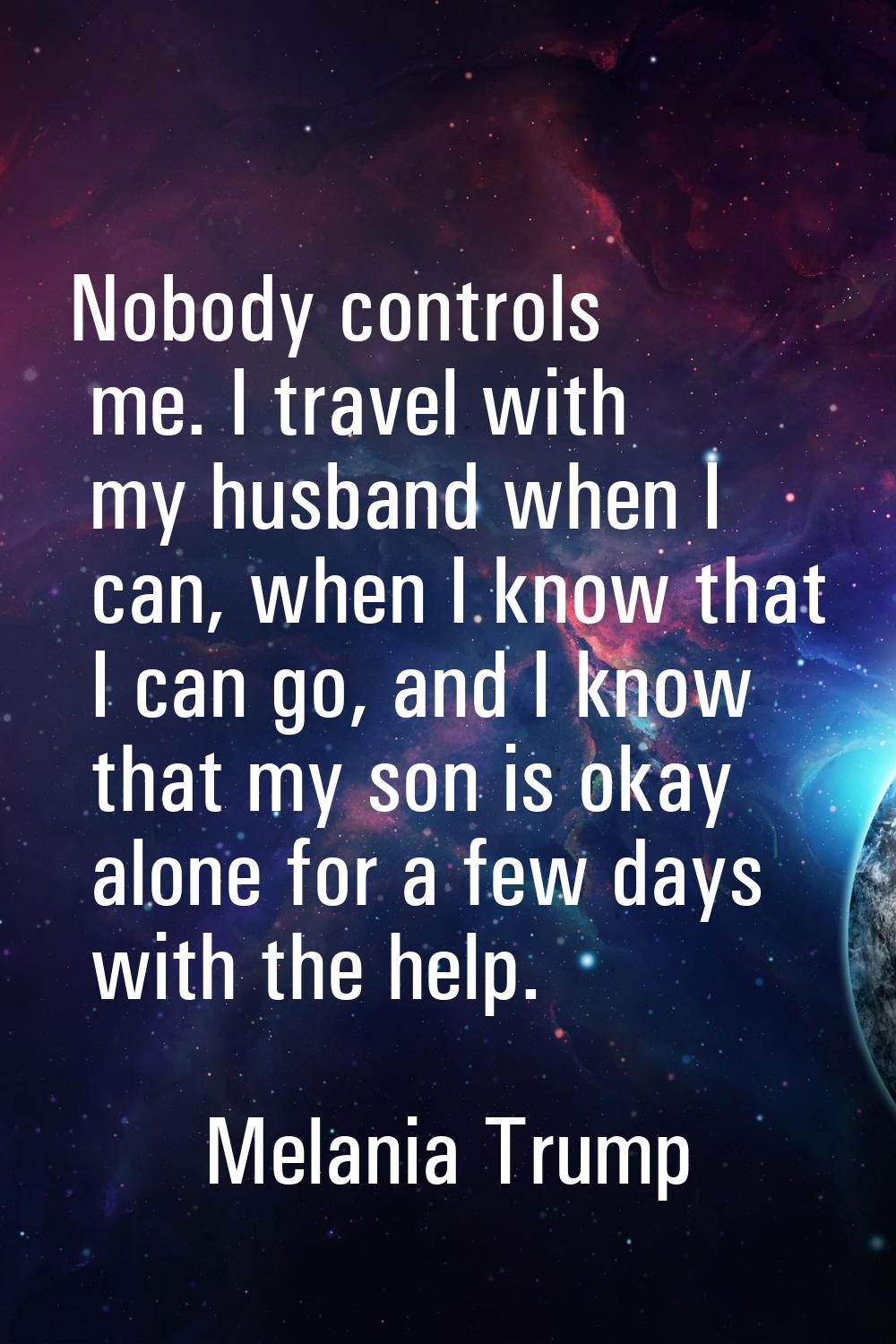 Nobody controls me. I travel with my husband when I can, when I know that I can go, and I know that