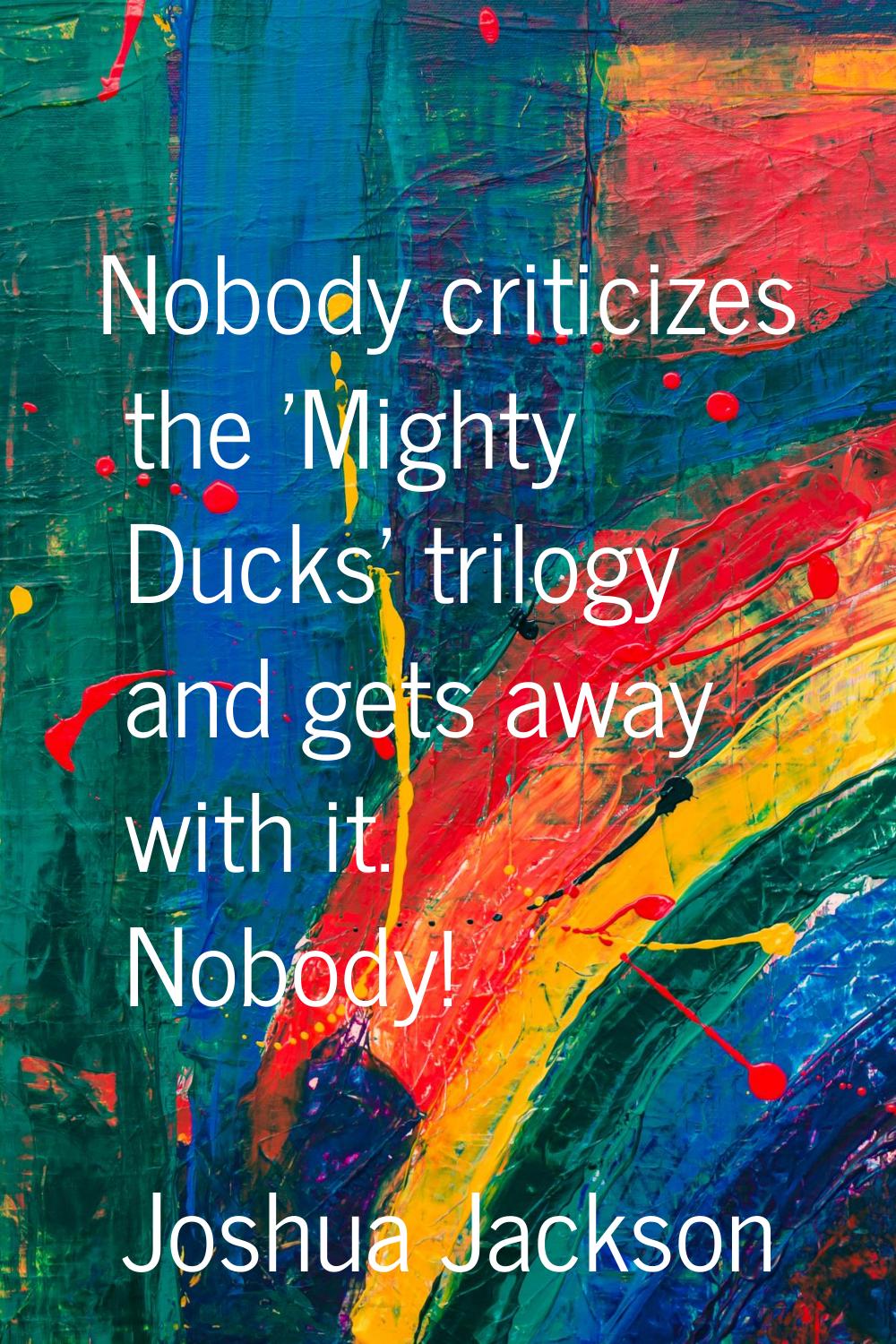 Nobody criticizes the 'Mighty Ducks' trilogy and gets away with it. Nobody!