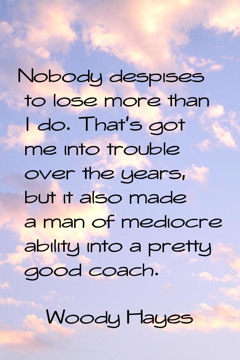 Nobody despises to lose more than I do. That's got me into trouble over the years, but it also made