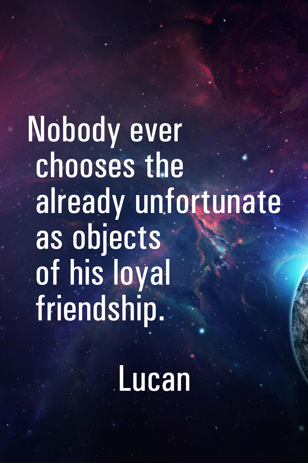 Nobody ever chooses the already unfortunate as objects of his loyal friendship.