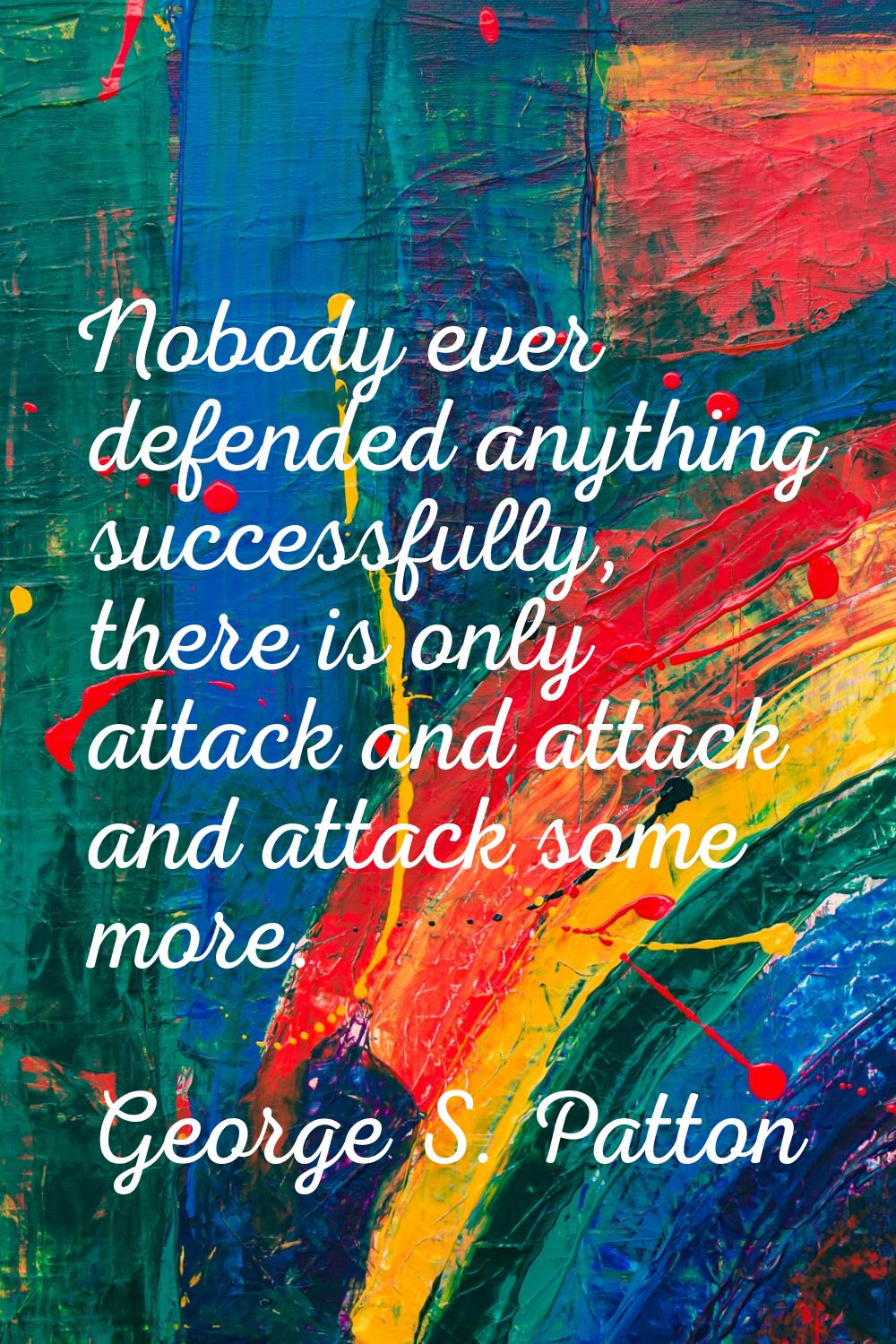 Nobody ever defended anything successfully, there is only attack and attack and attack some more.