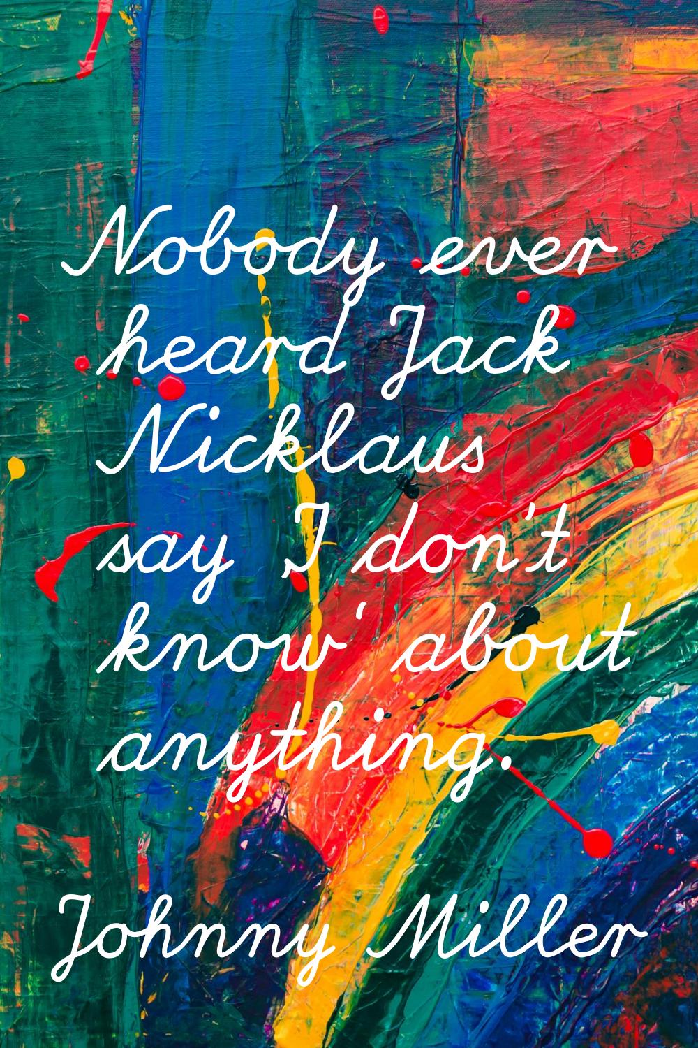 Nobody ever heard Jack Nicklaus say 'I don't know' about anything.