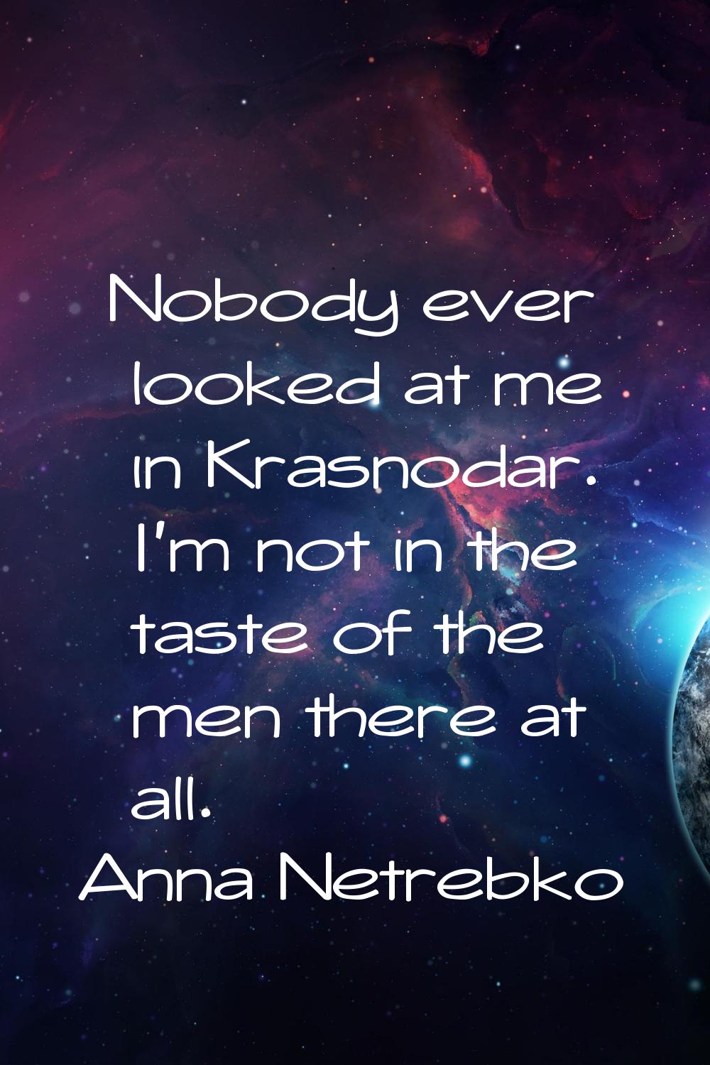 Nobody ever looked at me in Krasnodar. I'm not in the taste of the men there at all.