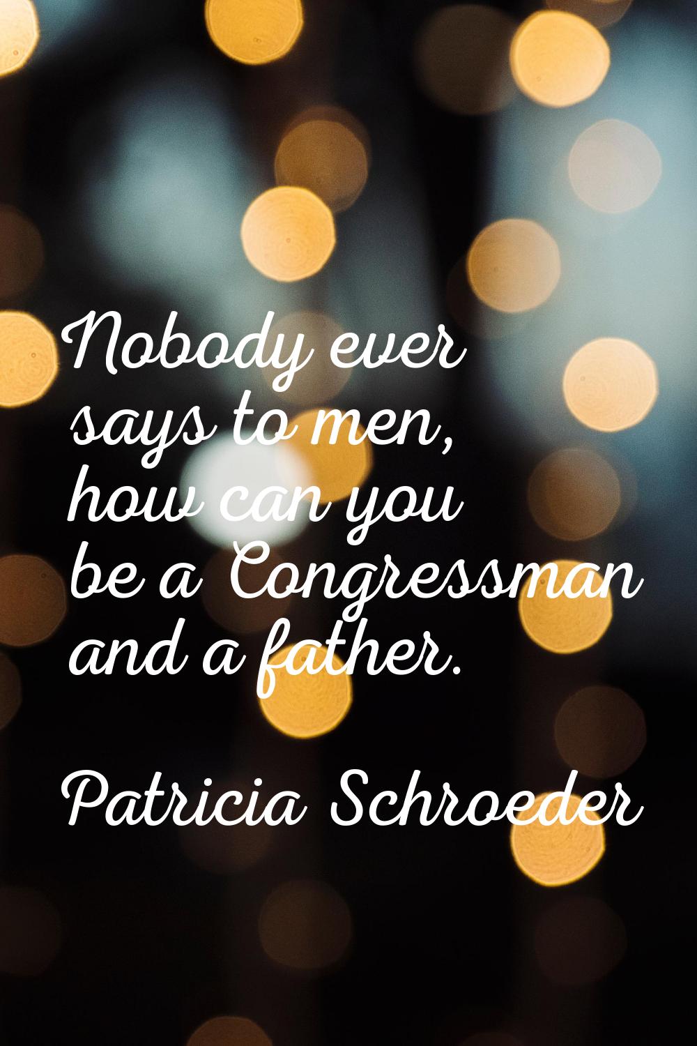 Nobody ever says to men, how can you be a Congressman and a father.