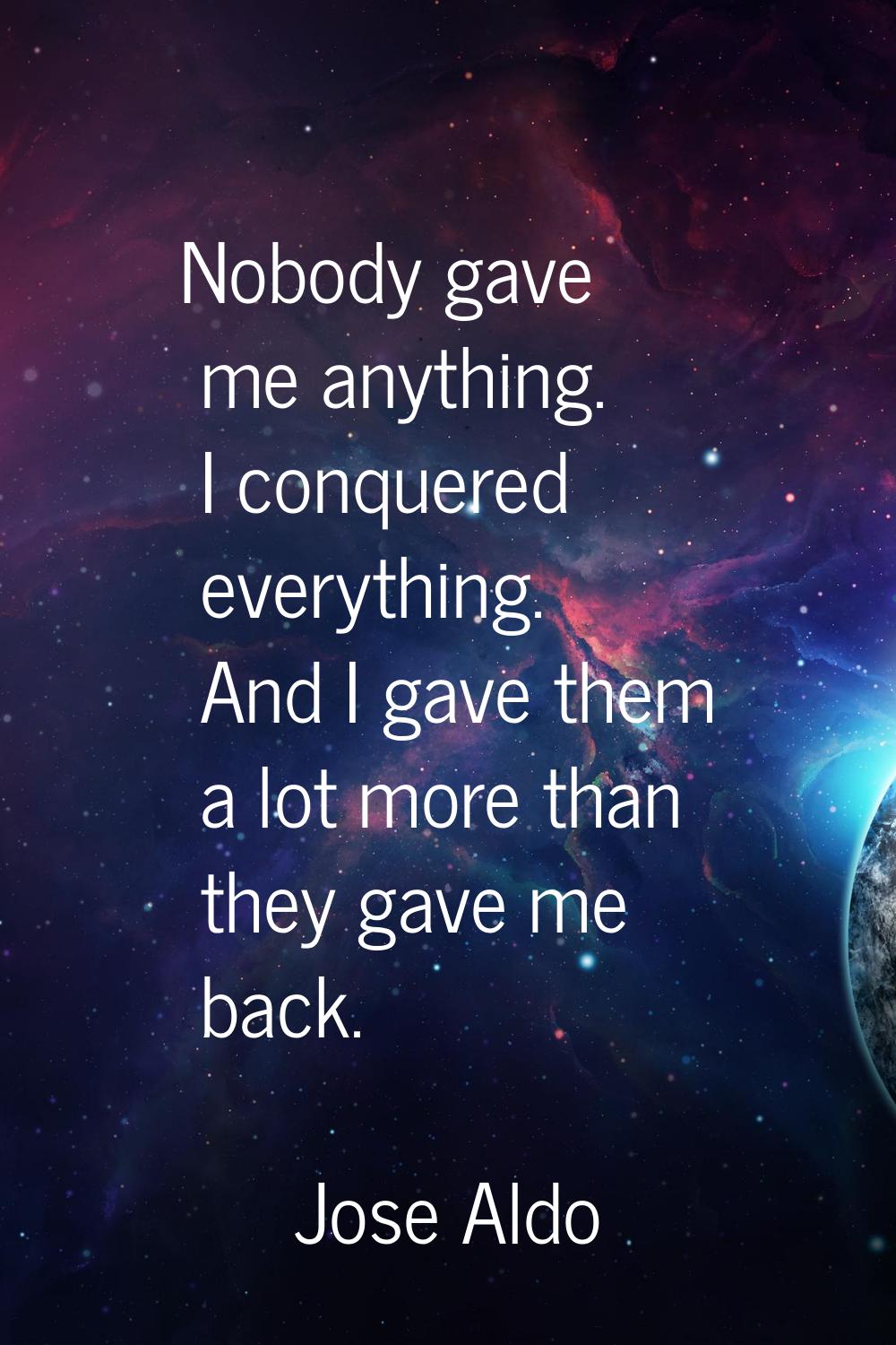 Nobody gave me anything. I conquered everything. And I gave them a lot more than they gave me back.