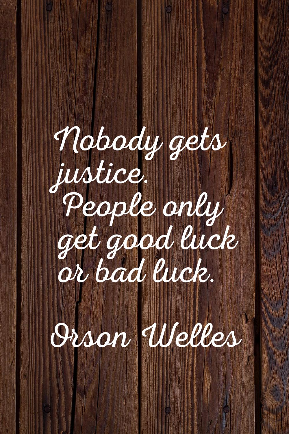 Nobody gets justice. People only get good luck or bad luck.