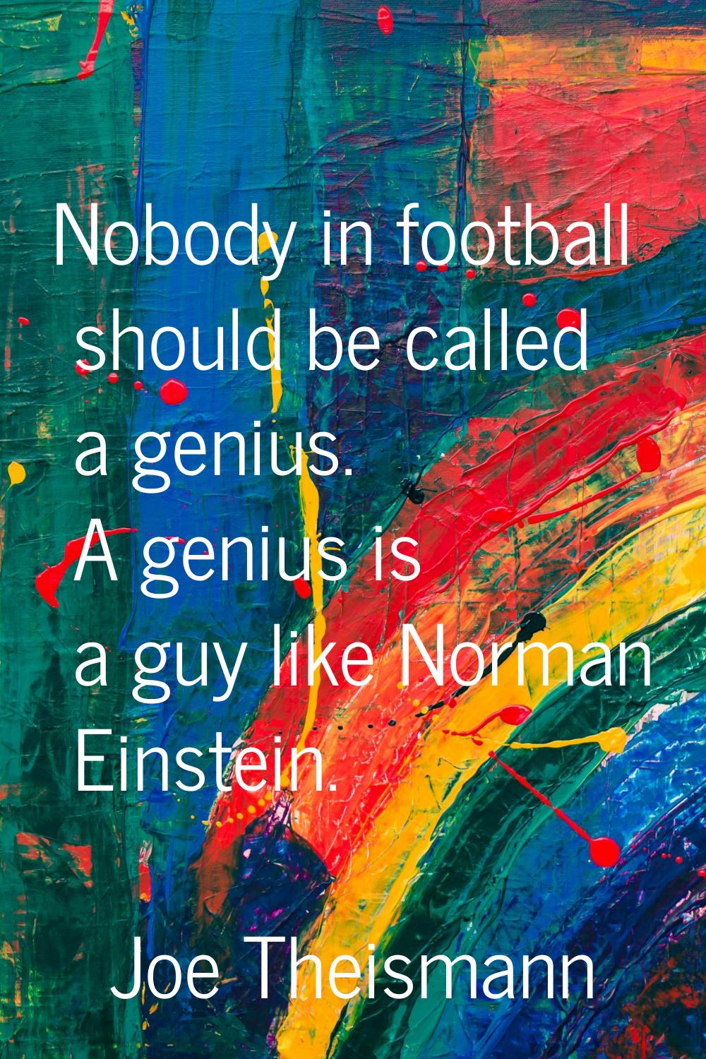 Nobody in football should be called a genius. A genius is a guy like Norman Einstein.