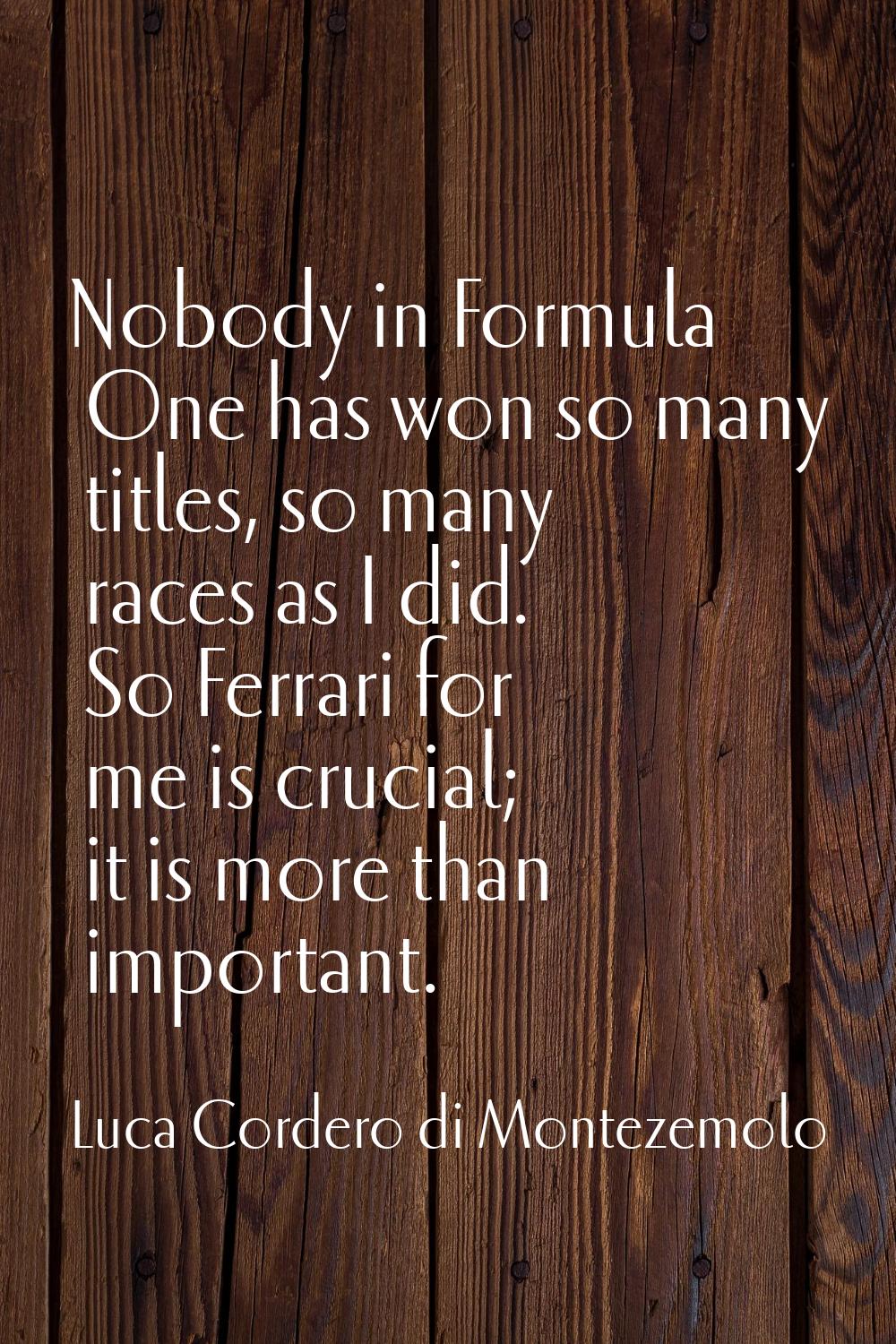 Nobody in Formula One has won so many titles, so many races as I did. So Ferrari for me is crucial;