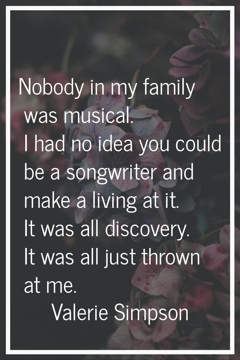 Nobody in my family was musical. I had no idea you could be a songwriter and make a living at it. I