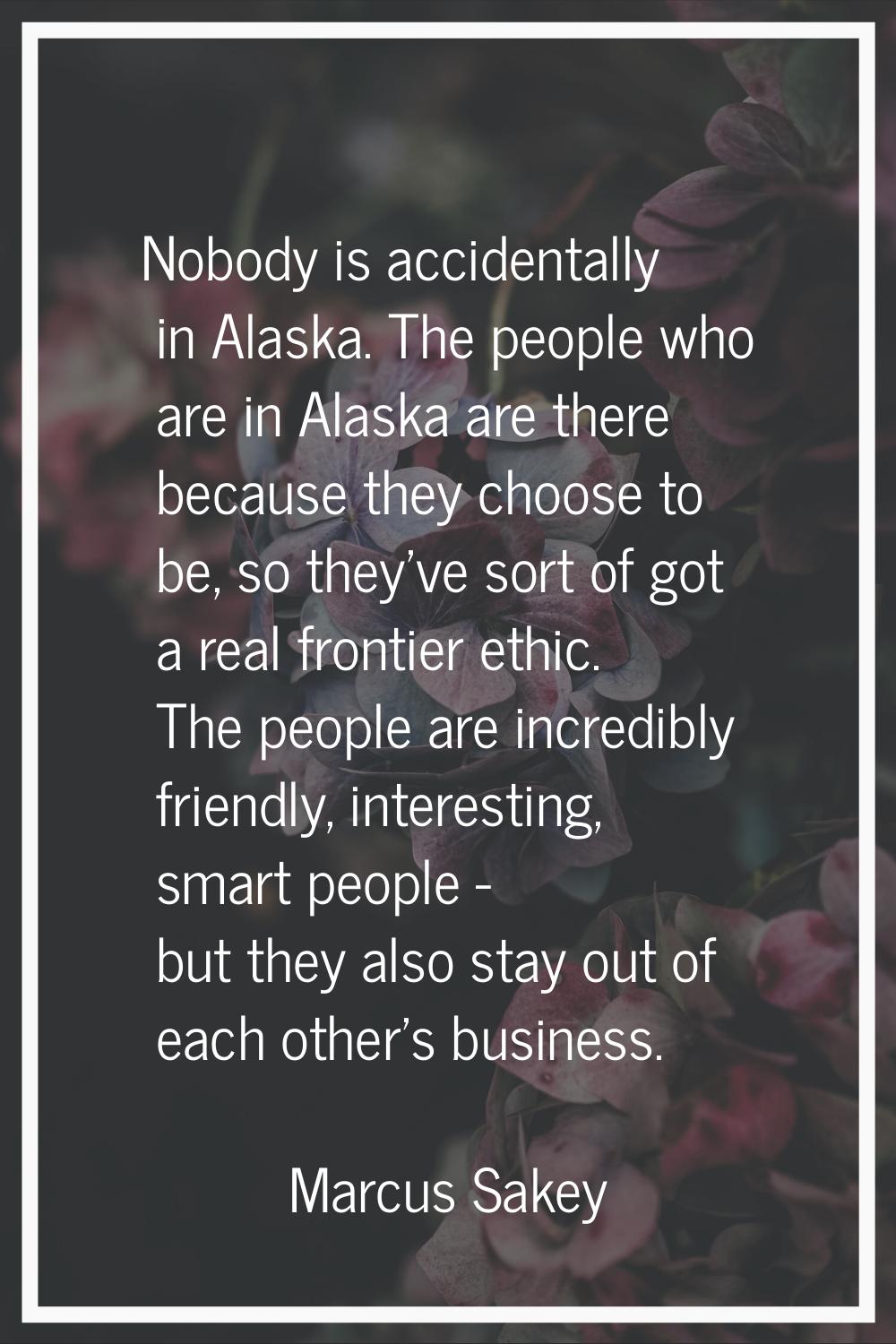 Nobody is accidentally in Alaska. The people who are in Alaska are there because they choose to be,